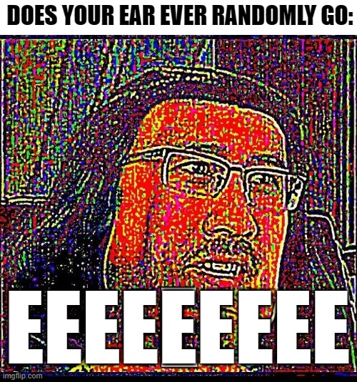 E | DOES YOUR EAR EVER RANDOMLY GO:; EEEEEEEEE | image tagged in e,ear,funny,memes,relatable | made w/ Imgflip meme maker