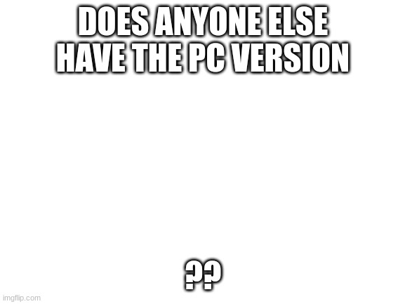i forgot | DOES ANYONE ELSE HAVE THE PC VERSION; ?? | image tagged in blank white template | made w/ Imgflip meme maker