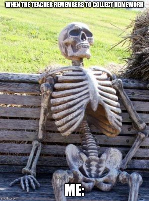 Waiting Skeleton Meme | WHEN THE TEACHER REMEMBERS TO COLLECT HOMEWORK; ME: | image tagged in memes,waiting skeleton | made w/ Imgflip meme maker