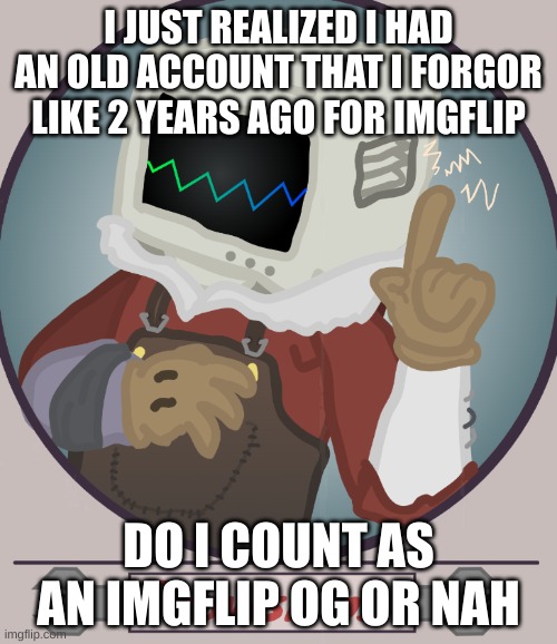Not trying to be one of those annoying new users saying they're OG's here i'm just wondering | I JUST REALIZED I HAD AN OLD ACCOUNT THAT I FORGOR LIKE 2 YEARS AGO FOR IMGFLIP; DO I COUNT AS AN IMGFLIP OG OR NAH | made w/ Imgflip meme maker