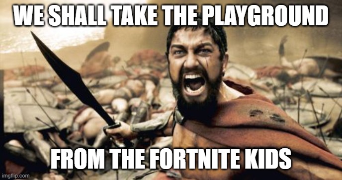 Sparta Leonidas Meme | WE SHALL TAKE THE PLAYGROUND; FROM THE FORTNITE KIDS | image tagged in memes,sparta leonidas | made w/ Imgflip meme maker