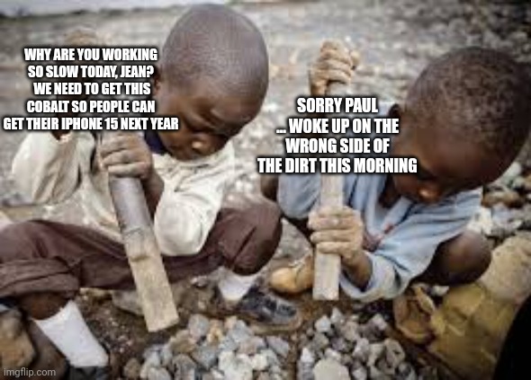 Why Isn't the IPhone Dirt Cheap? | WHY ARE YOU WORKING SO SLOW TODAY, JEAN?  WE NEED TO GET THIS COBALT SO PEOPLE CAN GET THEIR IPHONE 15 NEXT YEAR; SORRY PAUL ... WOKE UP ON THE WRONG SIDE OF THE DIRT THIS MORNING | image tagged in iphone,child labor | made w/ Imgflip meme maker