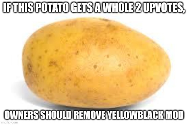 satire | IF THIS POTATO GETS A WHOLE 2 UPVOTES, OWNERS SHOULD REMOVE YELLOWBLACK MOD | image tagged in it's a joke | made w/ Imgflip meme maker