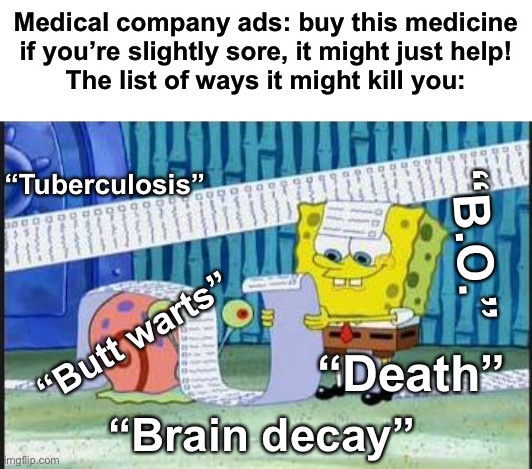Relatable? | Medical company ads: buy this medicine if you’re slightly sore, it might just help!
The list of ways it might kill you:; “Tuberculosis”; “B.O.”; “Butt warts”; “Death”; “Brain decay” | image tagged in really long list | made w/ Imgflip meme maker
