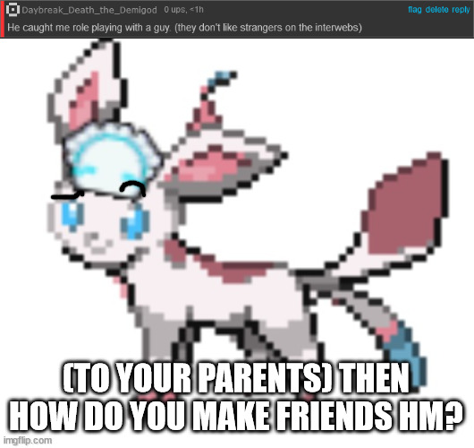 (TO YOUR PARENTS) THEN HOW DO YOU MAKE FRIENDS HM? | image tagged in sylceon | made w/ Imgflip meme maker