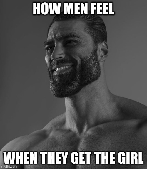 Giga Chaddy Daddy | HOW MEN FEEL; WHEN THEY GET THE GIRL | image tagged in giga chad | made w/ Imgflip meme maker