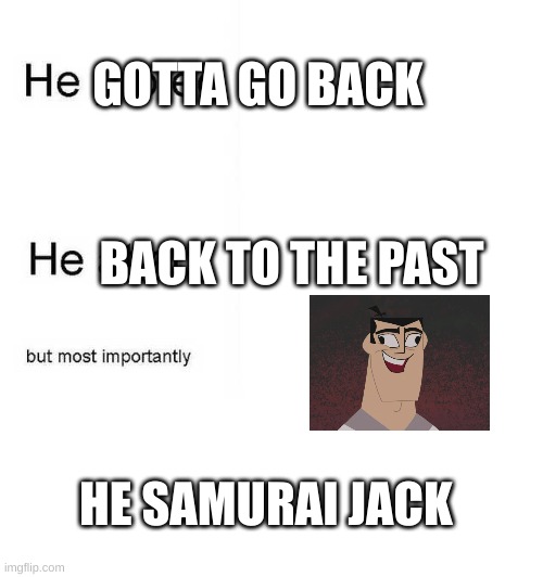 he gotta go back he back to the past but most important he samurai jack | GOTTA GO BACK; BACK TO THE PAST; HE SAMURAI JACK | image tagged in he protec he attac but most importantly,samurai jack | made w/ Imgflip meme maker