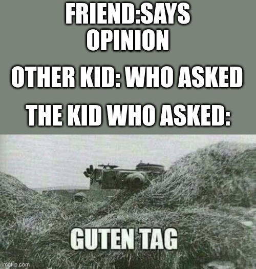 WHO ASKED | FRIEND:SAYS OPINION; OTHER KID: WHO ASKED; THE KID WHO ASKED: | image tagged in german guten tag tiger | made w/ Imgflip meme maker