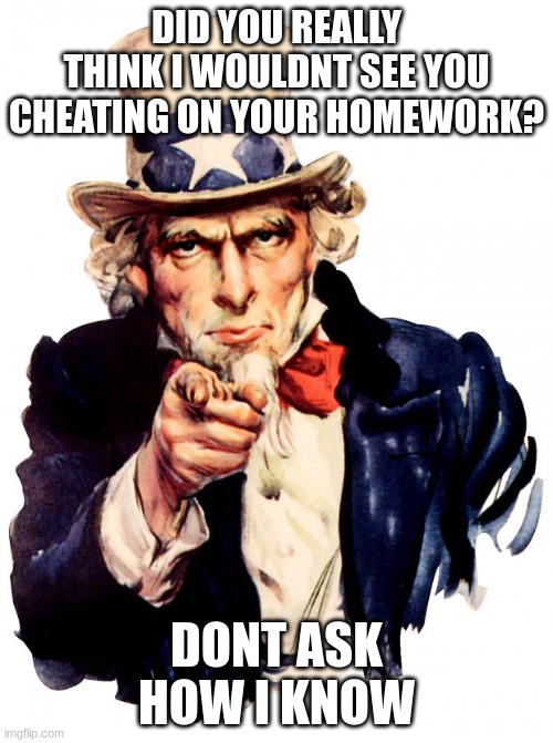 Uncle Sam | DID YOU REALLY THINK I WOULDNT SEE YOU CHEATING ON YOUR HOMEWORK? DONT ASK HOW I KNOW | image tagged in memes,uncle sam | made w/ Imgflip meme maker