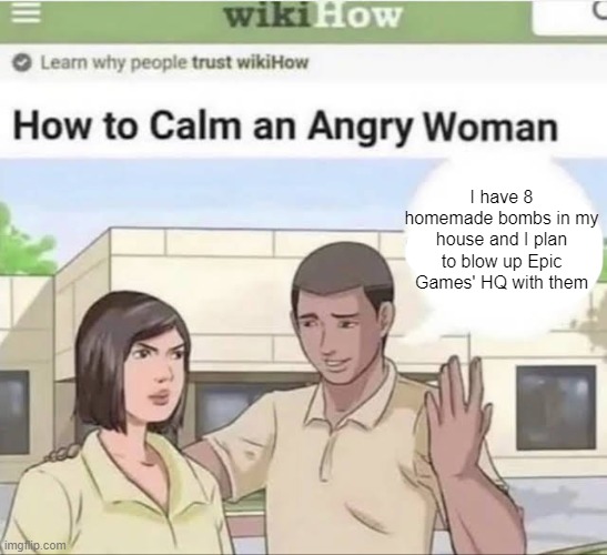 How to Calm an Angry Woman | I have 8 homemade bombs in my house and I plan to blow up Epic Games' HQ with them | made w/ Imgflip meme maker