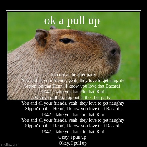 ok a pull up hop out at the after party You and all your friends, yeah, they love to get naughty Sippin' on that Henn', I know y | image tagged in funny,demotivationals,capybara,ok i pullup | made w/ Imgflip demotivational maker