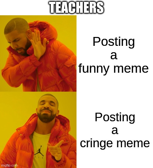 teachers be like | TEACHERS; Posting a funny meme; Posting a cringe meme | image tagged in memes,drake hotline bling | made w/ Imgflip meme maker