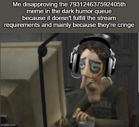 It gets boring | Me disapproving the 793124637592405th meme in the dark humor queue because it doesn't fulfill the stream requirements and mainly because they're cringe | made w/ Imgflip meme maker