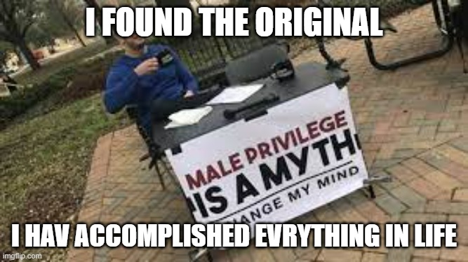 change my mind original | I FOUND THE ORIGINAL; I HAV ACCOMPLISHED EVRYTHING IN LIFE | image tagged in memes,funny memes | made w/ Imgflip meme maker