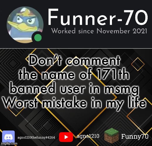 Funner-70’s Announcement | Don’t comment the name of 171th banned user in msmg
Worst mistake in my life | image tagged in funner-70 s announcement | made w/ Imgflip meme maker