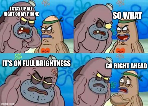 How Tough Are You | I STAY UP ALL NIGHT ON MY PHONE; SO WHAT; IT'S ON FULL BRIGHTNESS; GO RIGHT AHEAD | image tagged in memes,how tough are you | made w/ Imgflip meme maker