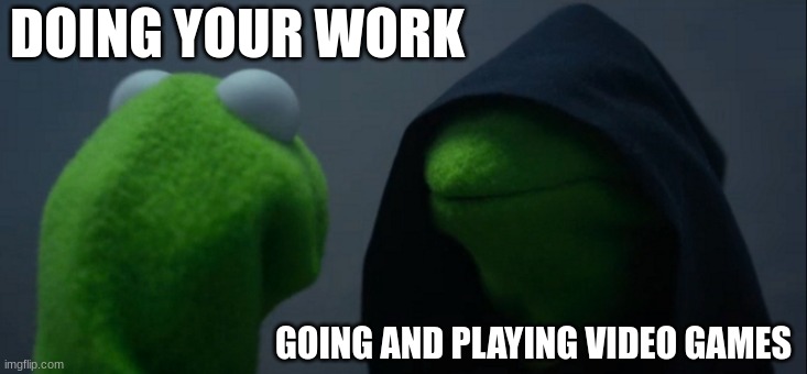 Evil Kermit | DOING YOUR WORK; GOING AND PLAYING VIDEO GAMES | image tagged in memes,evil kermit | made w/ Imgflip meme maker