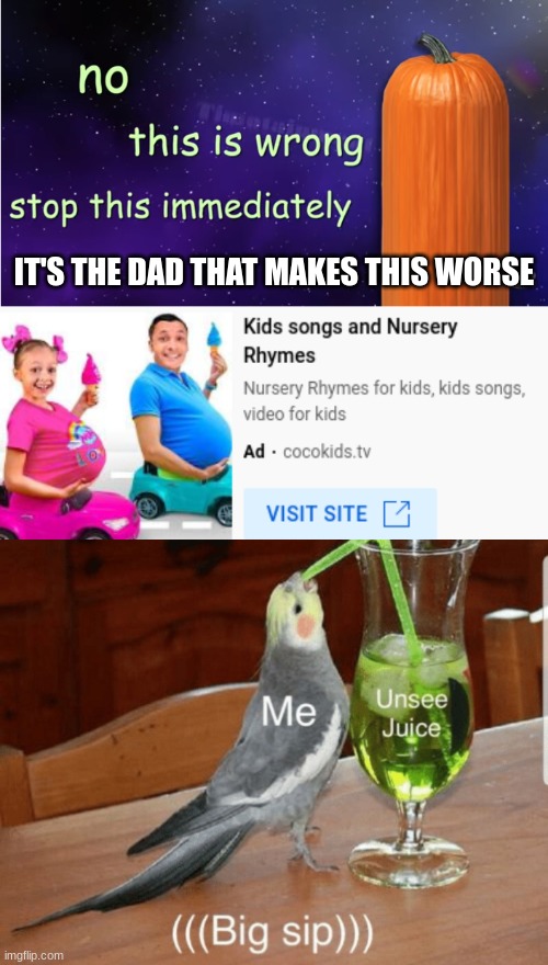 Make it stop! | IT'S THE DAD THAT MAKES THIS WORSE | image tagged in no this is wrong,unsee juice | made w/ Imgflip meme maker
