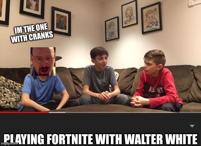 Is Fortnite Actually Overrated? | IM THE ONE WITH CRANKS; PLAYING FORTNITE WITH WALTER WHITE | image tagged in is fortnite actually overrated,silliness containment unit | made w/ Imgflip meme maker