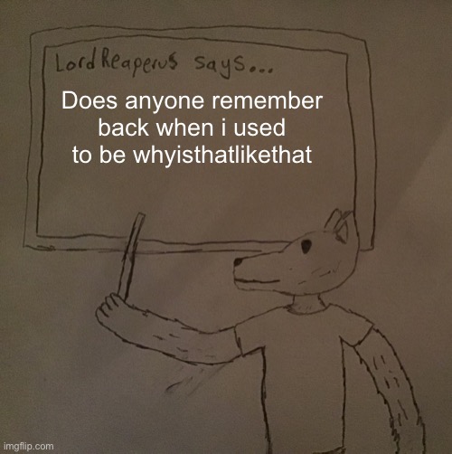 LordReaperus says | Does anyone remember back when i used to be whyisthatlikethat | image tagged in lordreaperus says | made w/ Imgflip meme maker