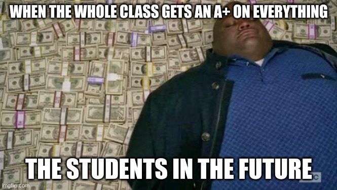 huell money | WHEN THE WHOLE CLASS GETS AN A+ ON EVERYTHING; THE STUDENTS IN THE FUTURE | image tagged in huell money | made w/ Imgflip meme maker