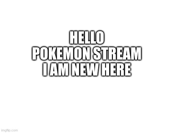 Hello | HELLO POKEMON STREAM I AM NEW HERE | image tagged in blank white template | made w/ Imgflip meme maker