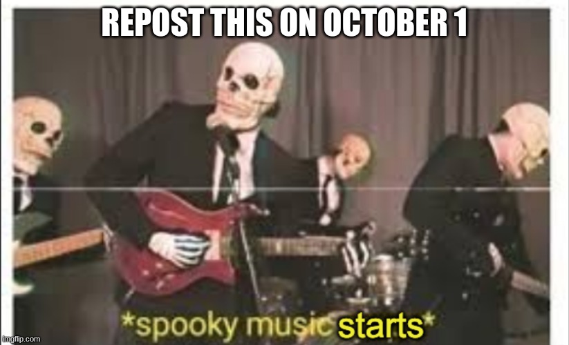 get ready bois | REPOST THIS ON OCTOBER 1 | image tagged in spooky music starts | made w/ Imgflip meme maker