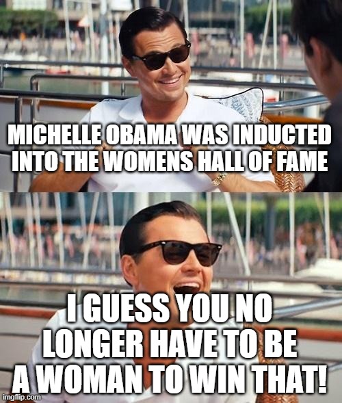 Leonardo Dicaprio Wolf Of Wall Street Meme | MICHELLE OBAMA WAS INDUCTED INTO THE WOMENS HALL OF FAME; I GUESS YOU NO LONGER HAVE TO BE A WOMAN TO WIN THAT! | image tagged in memes,leonardo dicaprio wolf of wall street | made w/ Imgflip meme maker