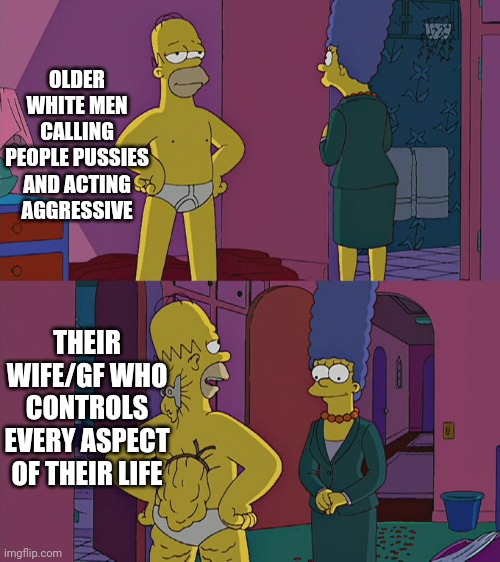 Tuff guy go brr | OLDER WHITE MEN CALLING PEOPLE PUSSIES AND ACTING AGGRESSIVE; THEIR WIFE/GF WHO CONTROLS EVERY ASPECT OF THEIR LIFE | image tagged in homer simpson's back fat | made w/ Imgflip meme maker