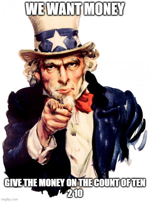 Uncle Sam | WE WANT MONEY; GIVE THE MONEY ON THE COUNT OF TEN
2 10 | image tagged in memes,uncle sam | made w/ Imgflip meme maker