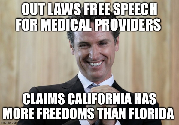 He’s an embarrassment to California | OUT LAWS FREE SPEECH FOR MEDICAL PROVIDERS; CLAIMS CALIFORNIA HAS MORE FREEDOMS THAN FLORIDA | image tagged in scheming gavin newsom,liberal logic,libtards | made w/ Imgflip meme maker