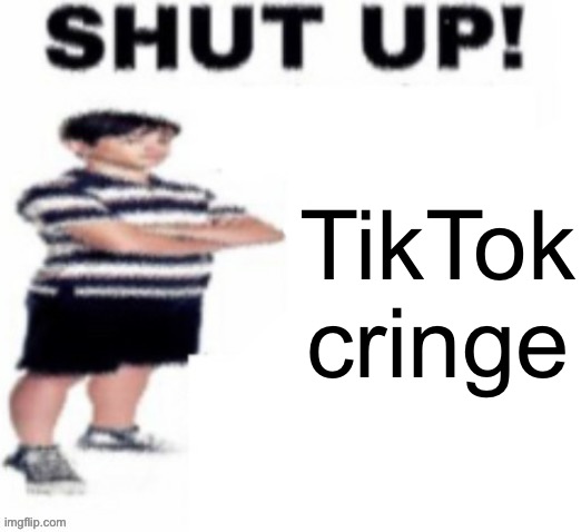 shut up! | TikTok cringe | image tagged in shut up | made w/ Imgflip meme maker