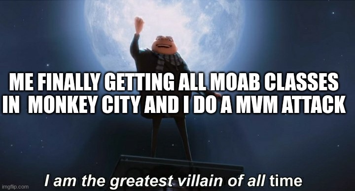 Feels good when you have them all. | ME FINALLY GETTING ALL MOAB CLASSES IN  MONKEY CITY AND I DO A MVM ATTACK | image tagged in i am the greatest villain of all time | made w/ Imgflip meme maker