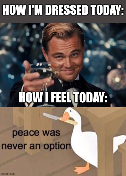 feeling fancy and violent | HOW I'M DRESSED TODAY:; HOW I FEEL TODAY: | image tagged in memes,leonardo dicaprio cheers,untitled goose peace was never an option | made w/ Imgflip meme maker