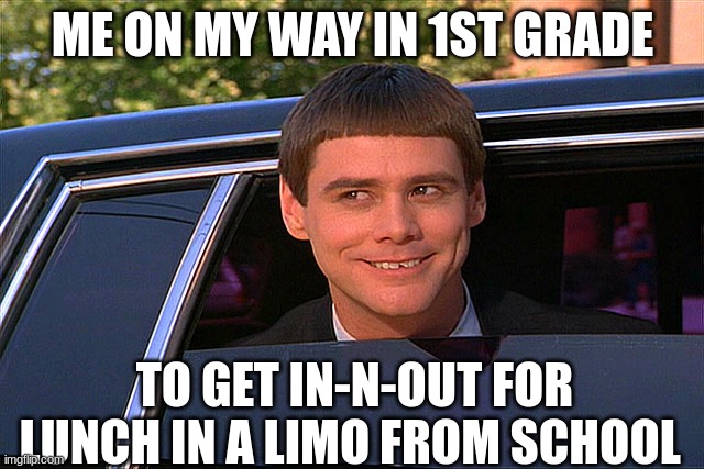 This actually happened to me with a 3rd grader, another 1st grader, and 5th and 6th graders | ME ON MY WAY IN 1ST GRADE; TO GET IN-N-OUT FOR LUNCH IN A LIMO FROM SCHOOL | image tagged in lloyd christmas limo | made w/ Imgflip meme maker