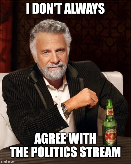 The Most Interesting Man In The World Meme | I DON'T ALWAYS AGREE WITH THE POLITICS STREAM | image tagged in memes,the most interesting man in the world | made w/ Imgflip meme maker