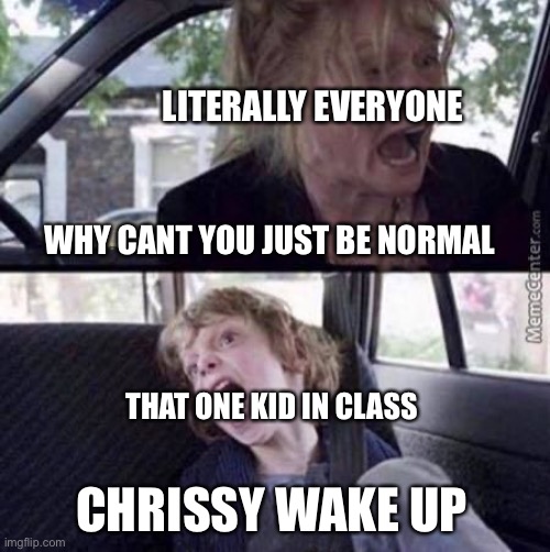 It’s getting annoying | LITERALLY EVERYONE; WHY CANT YOU JUST BE NORMAL; THAT ONE KID IN CLASS; CHRISSY WAKE UP | image tagged in why can't you just be normal blank | made w/ Imgflip meme maker