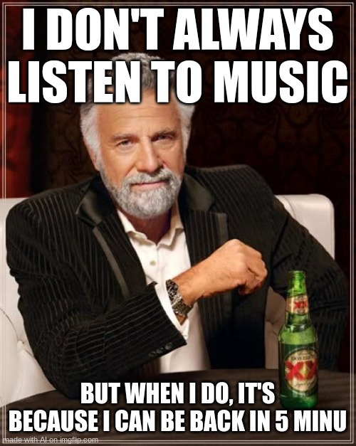 listening to my 3 moths of spotify premium | I DON'T ALWAYS LISTEN TO MUSIC; BUT WHEN I DO, IT'S BECAUSE I CAN BE BACK IN 5 MINU | image tagged in memes,the most interesting man in the world | made w/ Imgflip meme maker