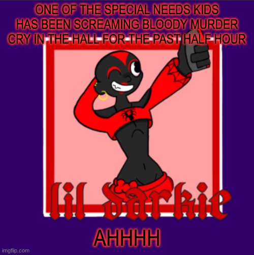 -harley | ONE OF THE SPECIAL NEEDS KIDS HAS BEEN SCREAMING BLOODY MURDER CRY IN THE HALL FOR THE PAST HALF HOUR; AHHHH | image tagged in harleys temp | made w/ Imgflip meme maker