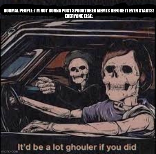 It'd be a lot ghouler if you did | NORMAL PEOPLE: I'M NOT GONNA POST SPOOKTOBER MEMES BEFORE IT EVEN STARTS!
EVERYONE ELSE: | image tagged in it'd be a lot ghouler if you did | made w/ Imgflip meme maker