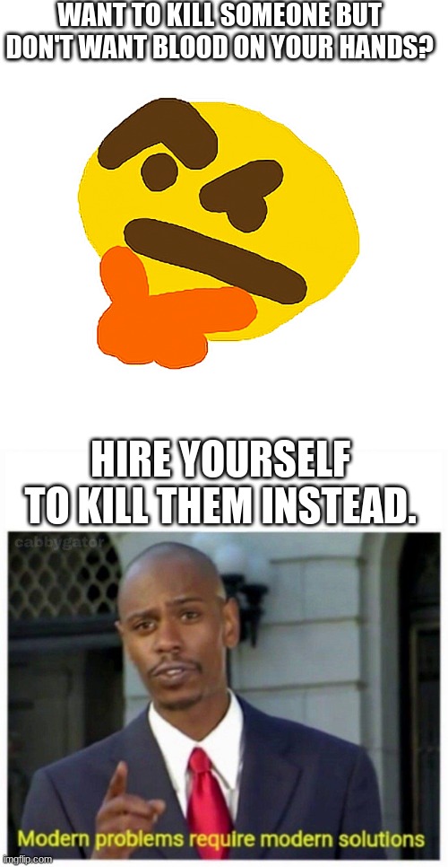 WANT TO KILL SOMEONE BUT DON'T WANT BLOOD ON YOUR HANDS? HIRE YOURSELF TO KILL THEM INSTEAD. | image tagged in memes,blank transparent square,modern problems | made w/ Imgflip meme maker