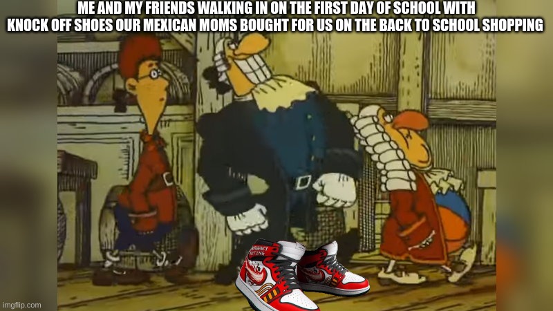 1st day of school be like | ME AND MY FRIENDS WALKING IN ON THE FIRST DAY OF SCHOOL WITH KNOCK OFF SHOES OUR MEXICAN MOMS BOUGHT FOR US ON THE BACK TO SCHOOL SHOPPING | image tagged in dr livesey walk | made w/ Imgflip meme maker