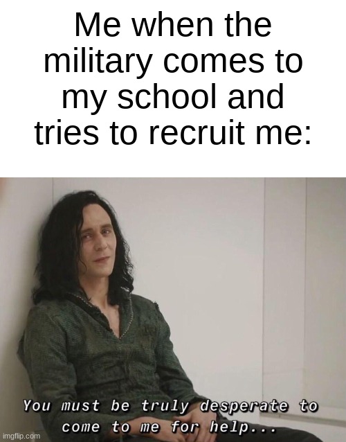 If I can't finish the pacer test I ain't sprinting four miles while being shot at | Me when the military comes to my school and tries to recruit me: | image tagged in blank white template,you must be truly desperate,military,funny,memes,funny memes | made w/ Imgflip meme maker