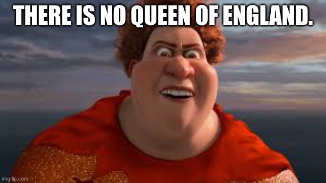 0_0 | THERE IS NO QUEEN OF ENGLAND. | image tagged in there is no tooth fairy there is no easter bunny | made w/ Imgflip meme maker