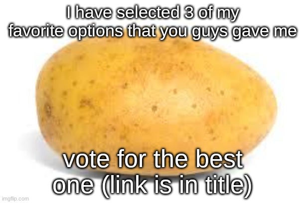 https://forms.gle/jxhH49dudqhoQtMB6 | I have selected 3 of my favorite options that you guys gave me; vote for the best one (link is in title) | image tagged in potato | made w/ Imgflip meme maker