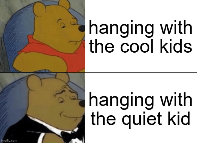 Tuxedo Winnie The Pooh Meme | hanging with the cool kids; hanging with the quiet kid | image tagged in memes,tuxedo winnie the pooh | made w/ Imgflip meme maker