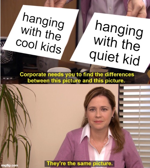 They're The Same Picture | hanging with the cool kids; hanging with the quiet kid | image tagged in memes,they're the same picture | made w/ Imgflip meme maker