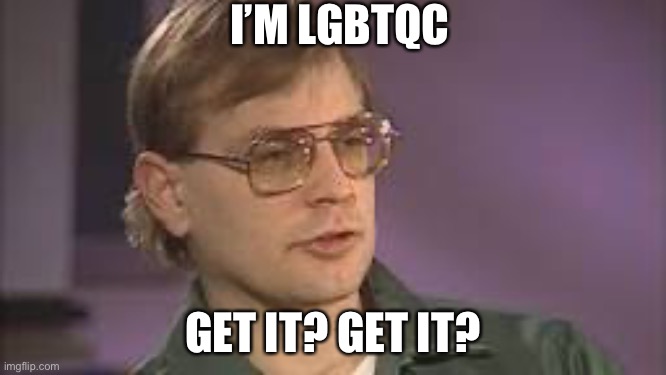 The C | I’M LGBTQC; GET IT? GET IT? | image tagged in dahmer | made w/ Imgflip meme maker