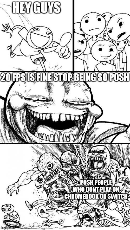 My entire class | HEY GUYS; 20 FPS IS FINE STOP BEING SO POSH; POSH PEOPLE WHO DONT PLAY ON CHROMEBOOK OR SWITCH | image tagged in memes,hey internet | made w/ Imgflip meme maker