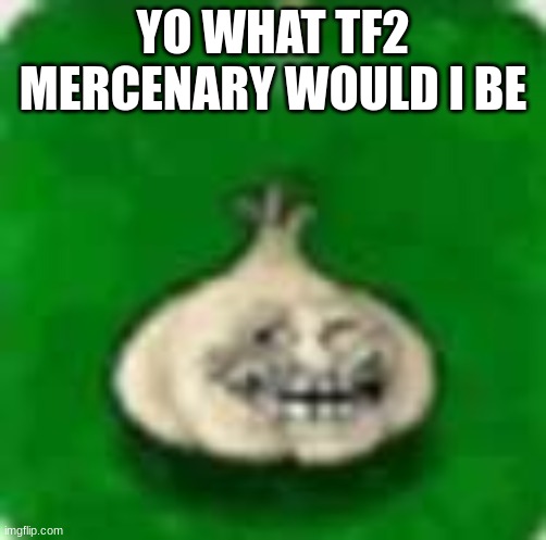 troll garlic | YO WHAT TF2 MERCENARY WOULD I BE | image tagged in troll garlic | made w/ Imgflip meme maker